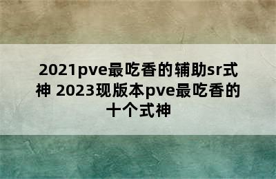 2021pve最吃香的辅助sr式神 2023现版本pve最吃香的十个式神